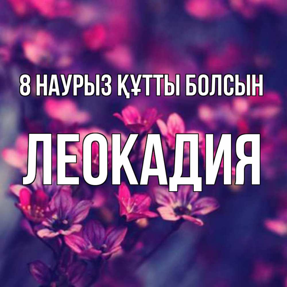 Күн сайын ашық хат с именем, Леокадия 8 наурыз құтты болсын небольшие цветы 1 Онлайн тегін жүктеп алу тілектері бар керемет карта 