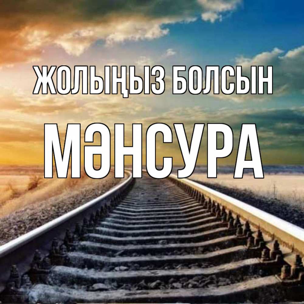 Күн сайын ашық хат с именем, МӘНСУРА Жолыңыз болсын рельсы уходящие в даль Онлайн тегін жүктеп алу тілектері бар керемет карта 