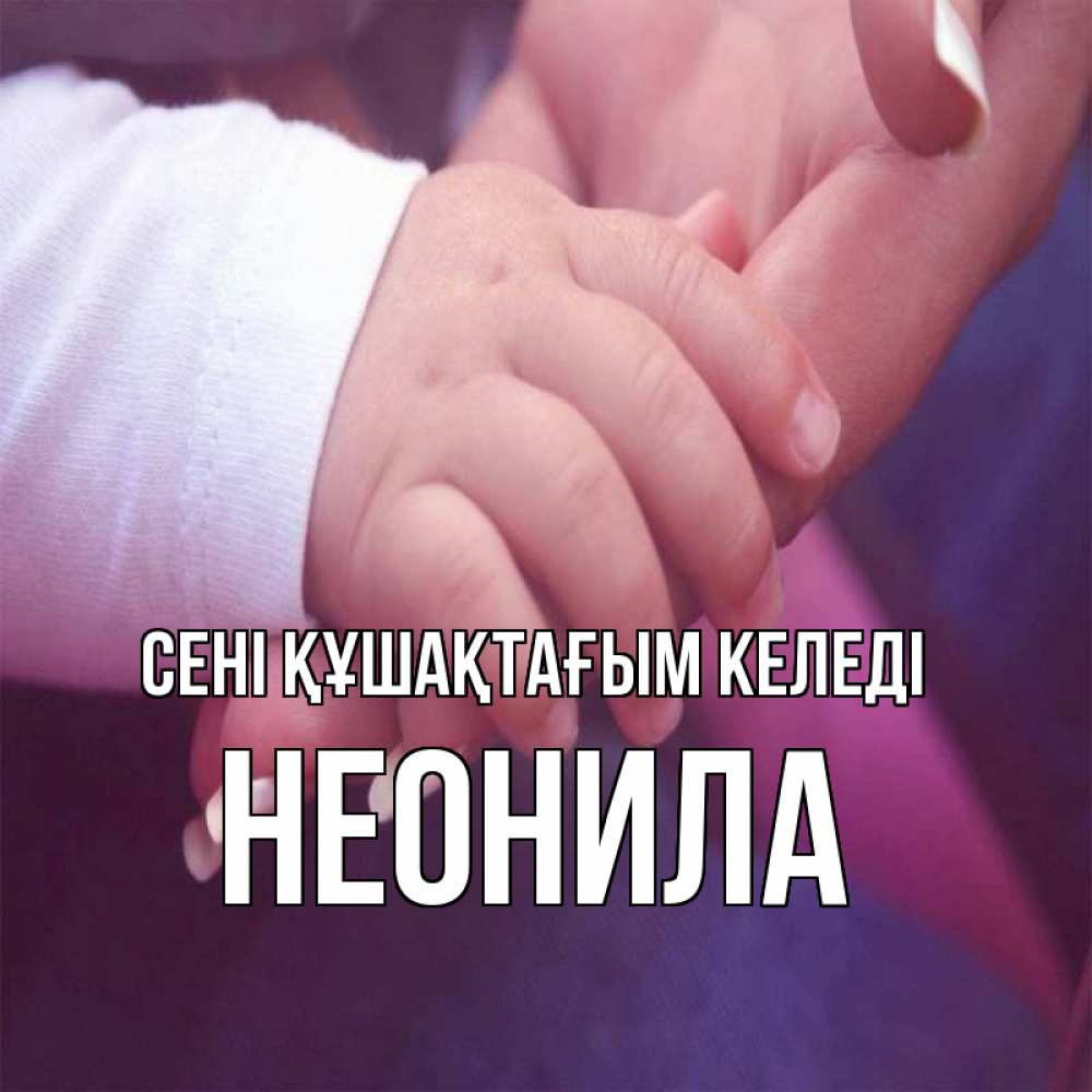 Күн сайын ашық хат с именем, Неонила сені құшақтағым келеді мама с ребенком Онлайн тегін жүктеп алу тілектері бар керемет карта 