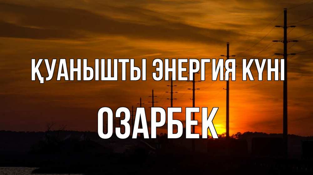 Күн сайын ашық хат с именем, ОЗАРБЕК Қуанышты энергия күні столбы провода закат Онлайн тегін жүктеп алу тілектері бар керемет карта 