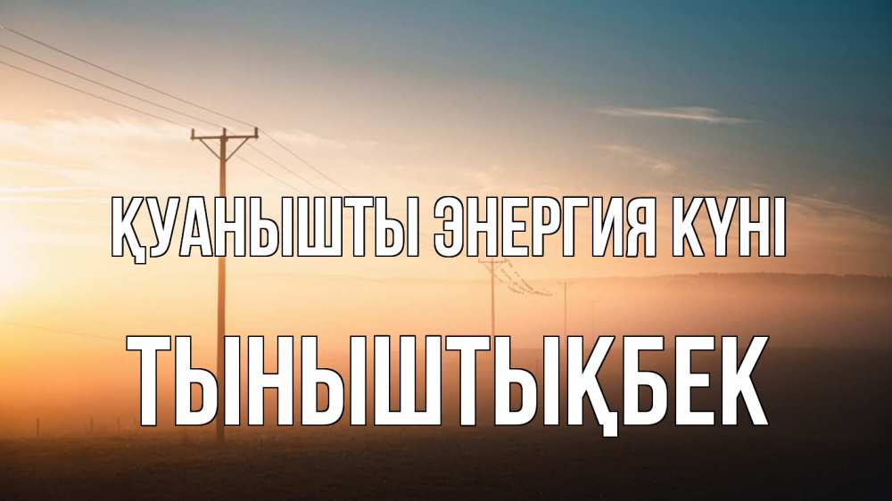 Күн сайын ашық хат с именем, ТЫНЫШТЫҚБЕК Қуанышты энергия күні дымка столбы провода Онлайн тегін жүктеп алу тілектері бар керемет карта 