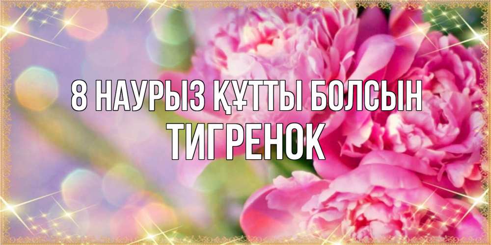 Күн сайын ашық хат с именем, Тигренок 8 наурыз құтты болсын красивые открытки с текстом для любимых дам Онлайн тегін жүктеп алу тілектері бар керемет карта 