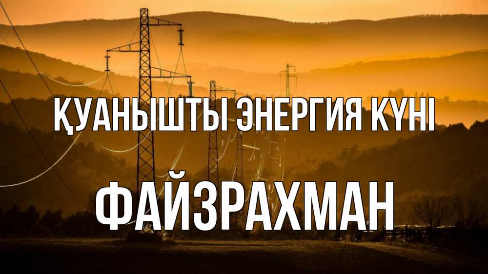 Күн сайын ашық хат с именем, ФАЙЗРАХМАН Қуанышты энергия күні ЛЭП провода горы закат Онлайн тегін жүктеп алу тілектері бар керемет карта 