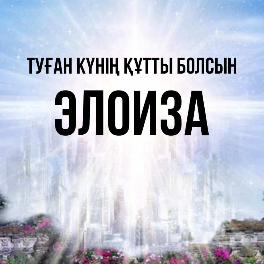 Күн сайын ашық хат с именем, Элоиза Туған күнің құтты болсын небесный свет Онлайн тегін жүктеп алу тілектері бар керемет карта 
