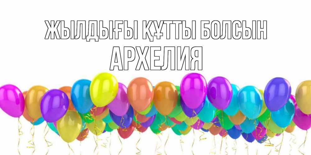 Күн сайын ашық хат с именем, Архелия Жылдығы құтты болсын шары на день рождения всех цветов радуги Онлайн тегін жүктеп алу тілектері бар керемет карта 