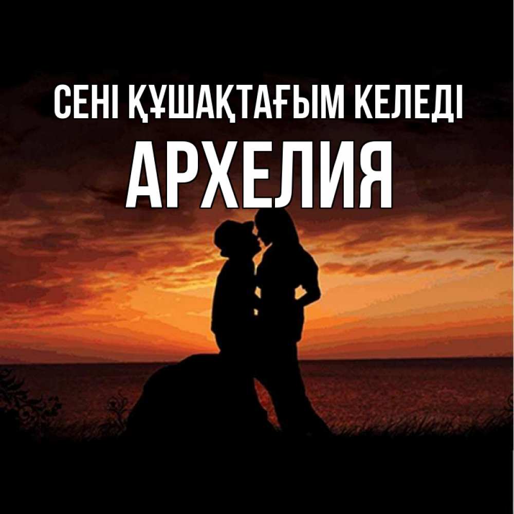 Күн сайын ашық хат с именем, Архелия сені құшақтағым келеді парень и девушка и оранжевое небо Онлайн тегін жүктеп алу тілектері бар керемет карта 