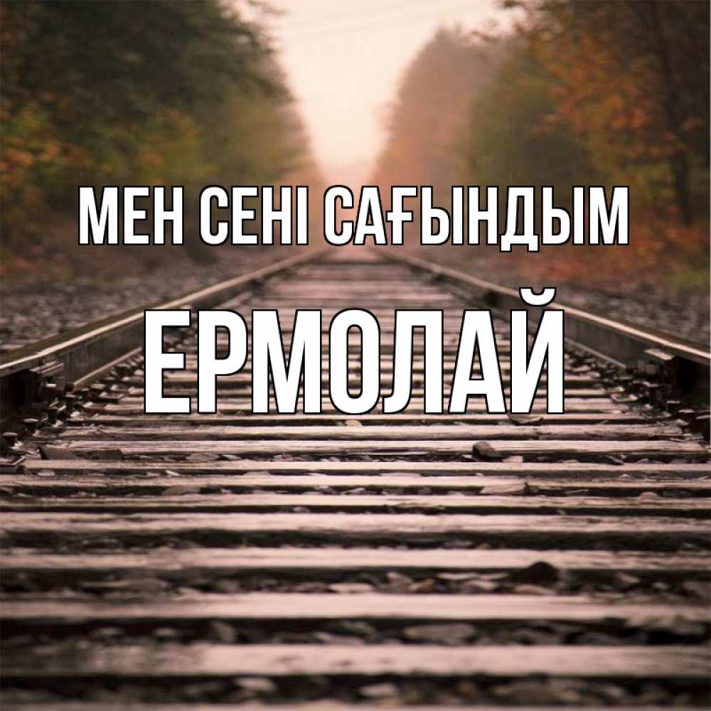Күн сайын ашық хат с именем, Ермолай Мен сені сағындым приезжай Онлайн тегін жүктеп алу тілектері бар керемет карта 