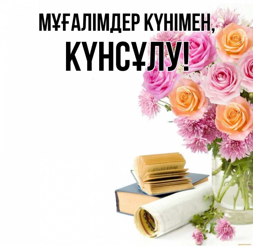 Күн сайын ашық хат с именем, КҮНСҰЛУ Мұғалімдер күнімен цветы Онлайн тегін жүктеп алу тілектері бар керемет карта 