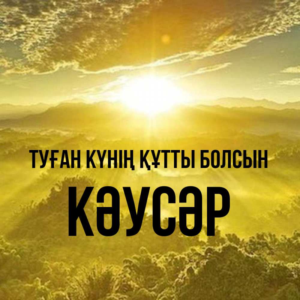 Күн сайын ашық хат с именем, КӘУСӘР Туған күнің құтты болсын леса и небо в желтом Онлайн тегін жүктеп алу тілектері бар керемет карта 
