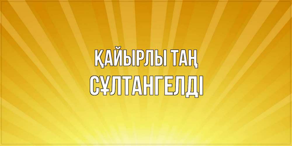 Күн сайын ашық хат с именем, СҰЛТАНГЕЛДІ Қайырлы таң пожелания доброго утра Онлайн тегін жүктеп алу тілектері бар керемет карта 