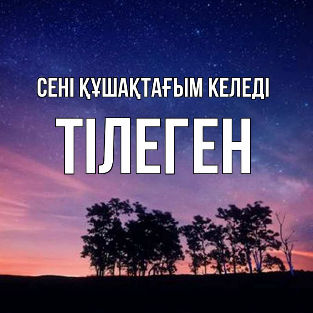 Күн сайын ашық хат с именем, ТІЛЕГЕН сені құшақтағым келеді силуэты деревьев Онлайн тегін жүктеп алу тілектері бар керемет карта 