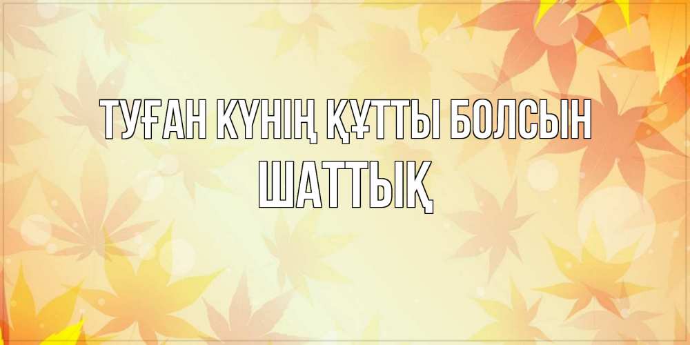 Күн сайын ашық хат с именем, ШАТТЫҚ Туған күнің құтты болсын поздравления с днем ангела бесплатно Онлайн тегін жүктеп алу тілектері бар керемет карта 