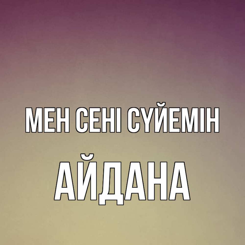 Күн сайын ашық хат с именем, АЙДАНА Мен сені сүйемін для любимой Онлайн тегін жүктеп алу тілектері бар керемет карта 