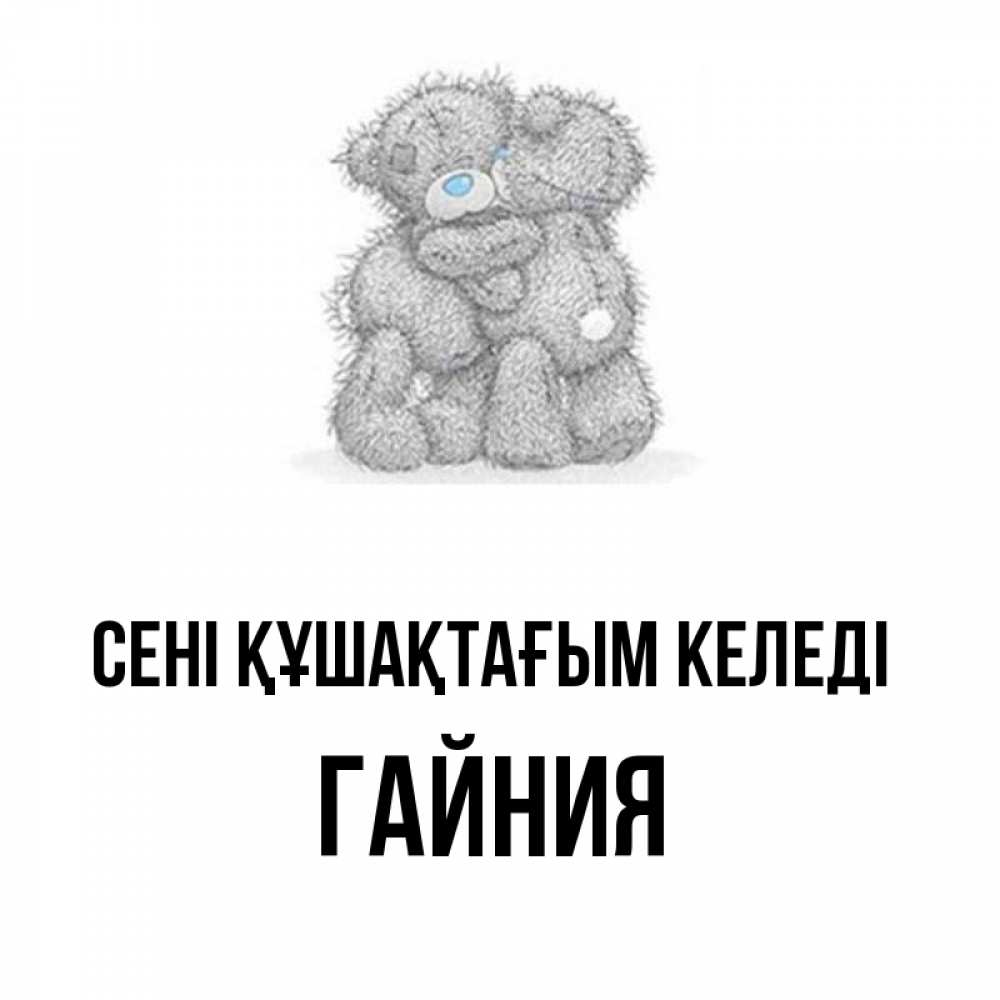 Күн сайын ашық хат с именем, ГАЙНИЯ сені құшақтағым келеді два теддика Онлайн тегін жүктеп алу тілектері бар керемет карта 