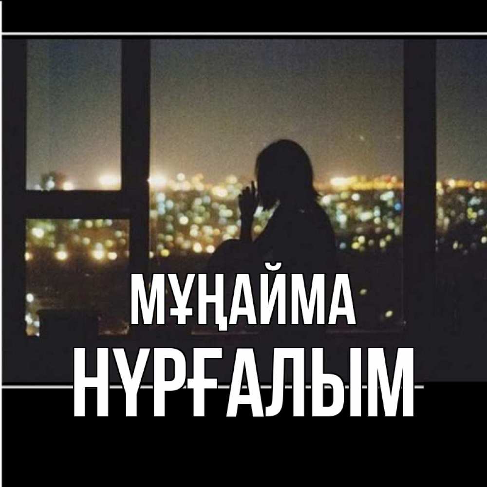 Күн сайын ашық хат с именем, НҮРҒАЛЫМ Мұңайма смотрит на ночной город Онлайн тегін жүктеп алу тілектері бар керемет карта 