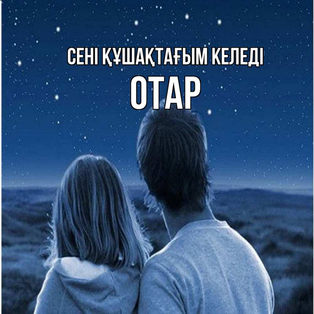 Күн сайын ашық хат с именем, ОТАР сені құшақтағым келеді парень с девушкой смотрят на звезды Онлайн тегін жүктеп алу тілектері бар керемет карта 