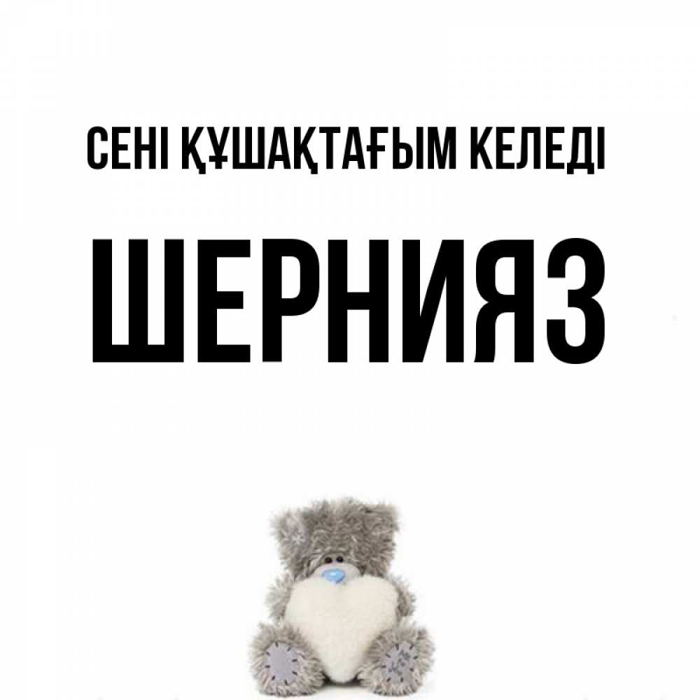 Күн сайын ашық хат с именем, ШЕРНИЯЗ сені құшақтағым келеді медвежонок с сердечком белого цвета Онлайн тегін жүктеп алу тілектері бар керемет карта 