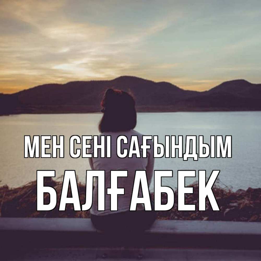 Күн сайын ашық хат с именем, Балғабек Мен сені сағындым я уже соскучилась Онлайн тегін жүктеп алу тілектері бар керемет карта 