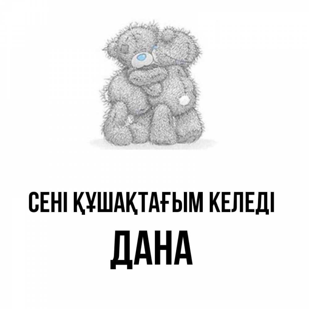 Күн сайын ашық хат с именем, ДАНА сені құшақтағым келеді два теддика Онлайн тегін жүктеп алу тілектері бар керемет карта 