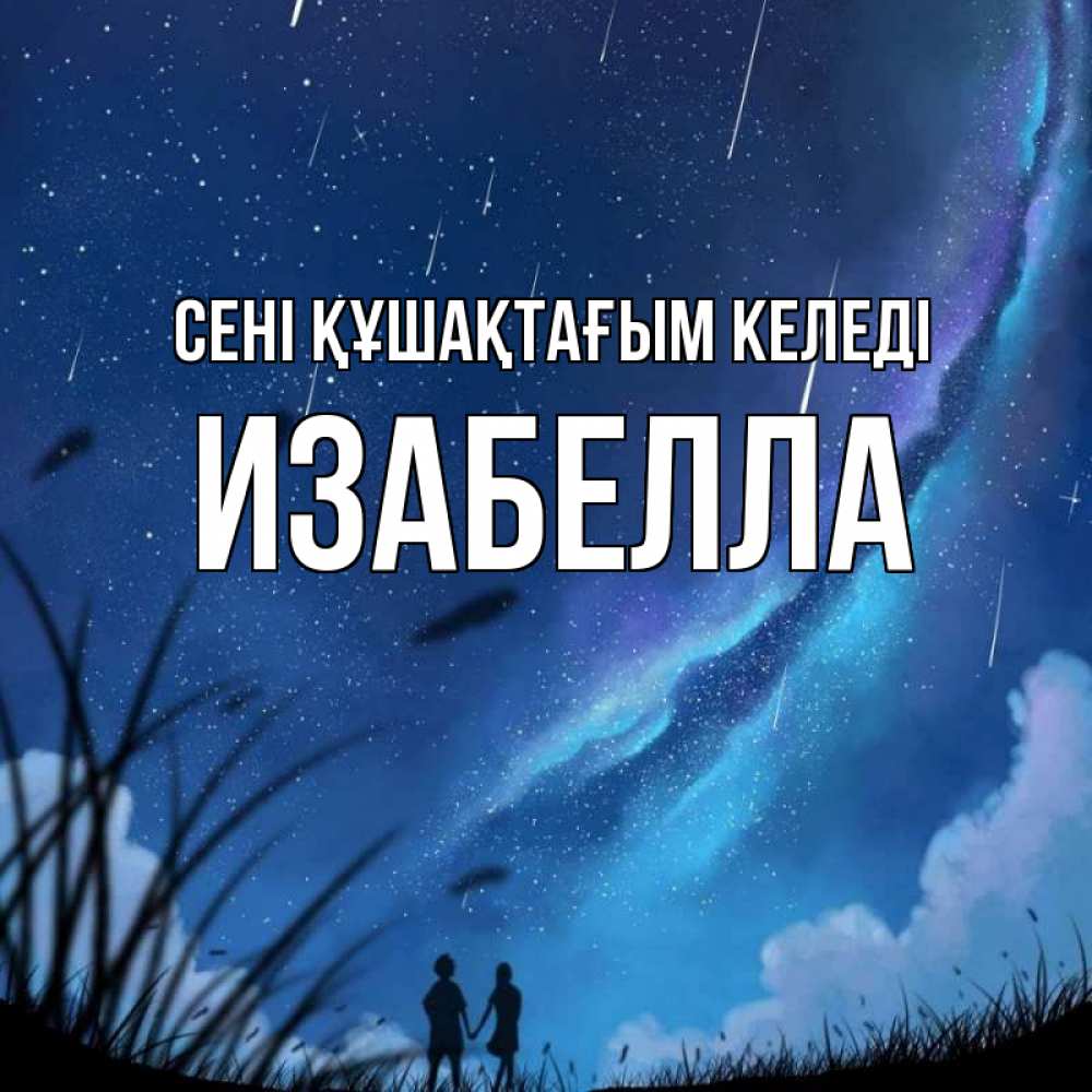 Күн сайын ашық хат с именем, Изабелла сені құшақтағым келеді камыши Онлайн тегін жүктеп алу тілектері бар керемет карта 