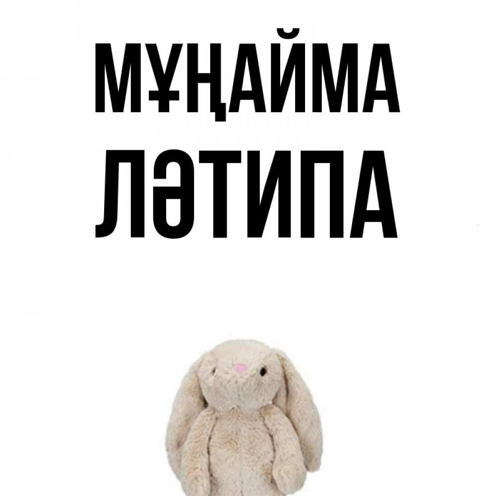 Күн сайын ашық хат с именем, ЛӘТИПА Мұңайма детская игрушка зайчика Онлайн тегін жүктеп алу тілектері бар керемет карта 