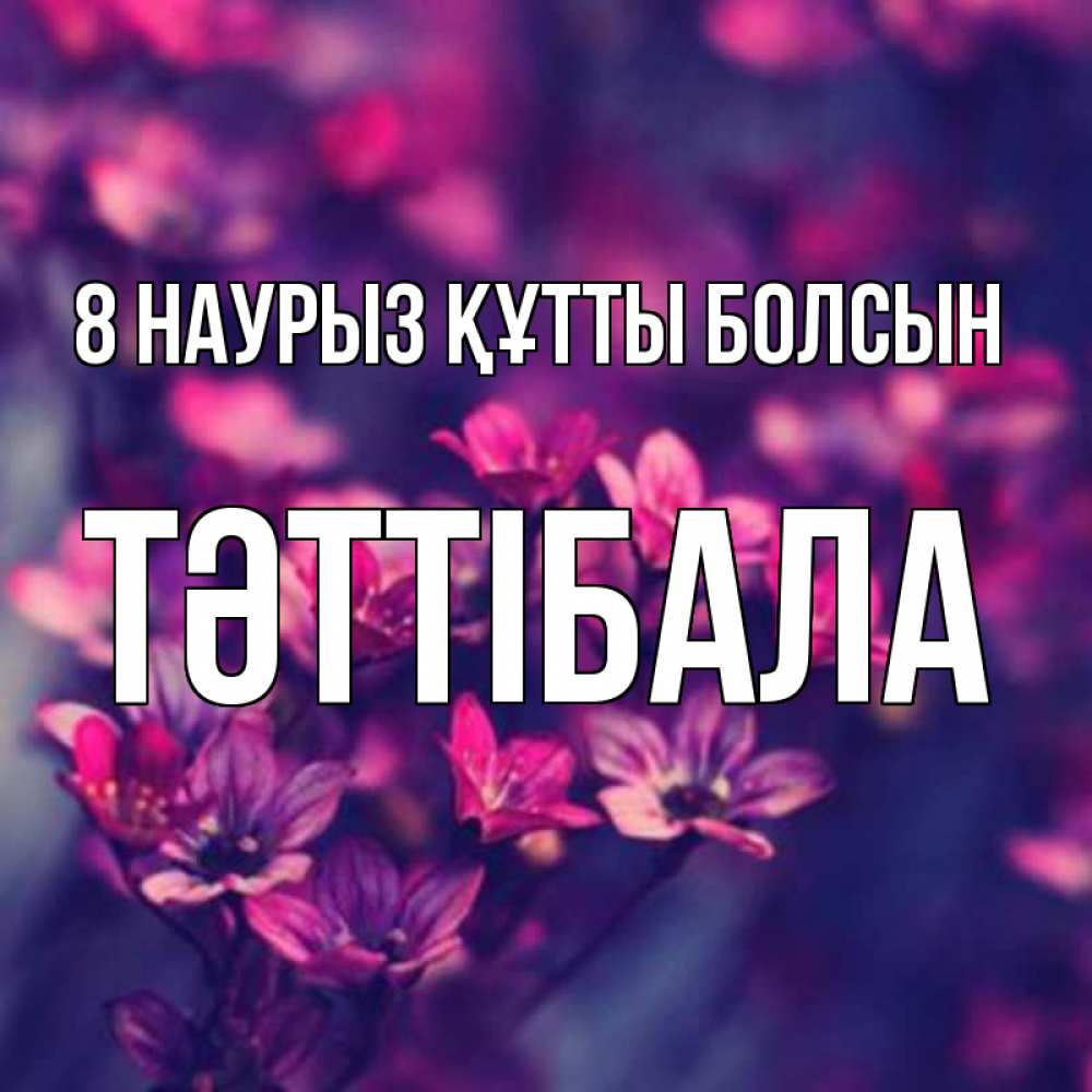 Күн сайын ашық хат с именем, ТӘТТІБАЛА 8 наурыз құтты болсын небольшие цветы 1 Онлайн тегін жүктеп алу тілектері бар керемет карта 