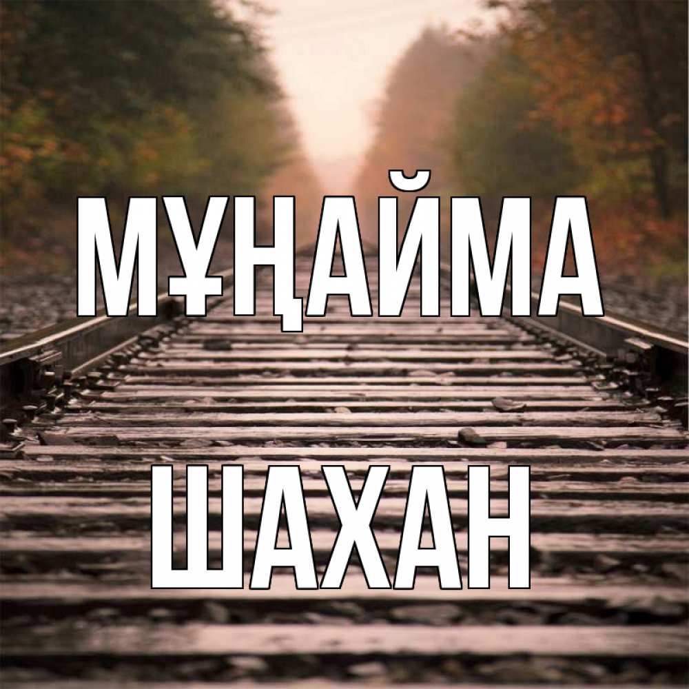 Күн сайын ашық хат с именем, ШАХАН Мұңайма лес и железная дорога Онлайн тегін жүктеп алу тілектері бар керемет карта 