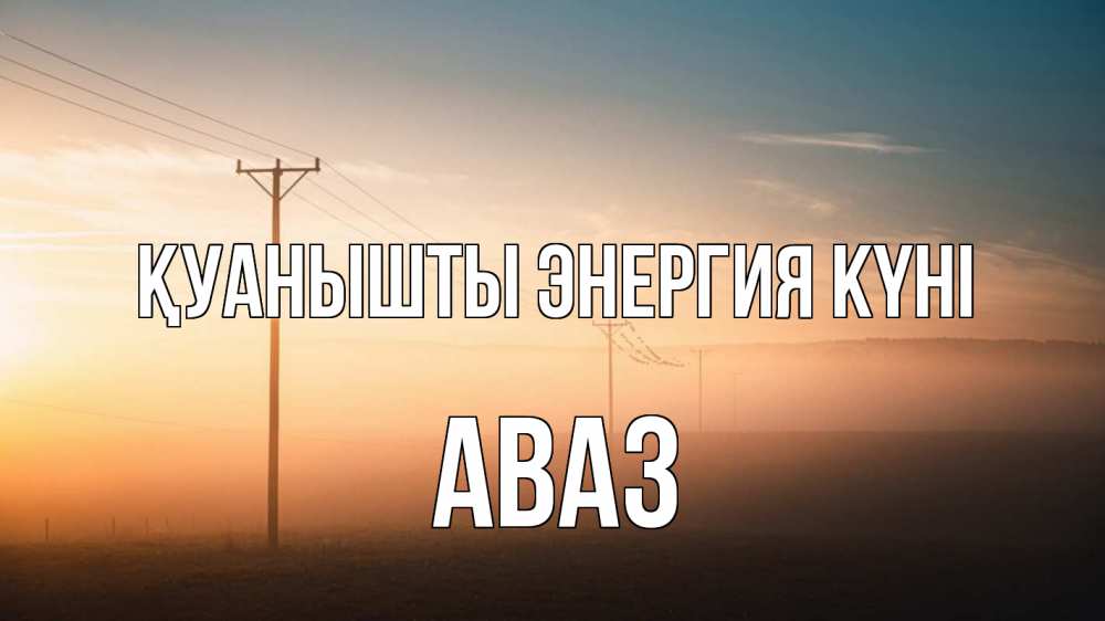 Күн сайын ашық хат с именем, Аваз Қуанышты энергия күні дымка столбы провода Онлайн тегін жүктеп алу тілектері бар керемет карта 