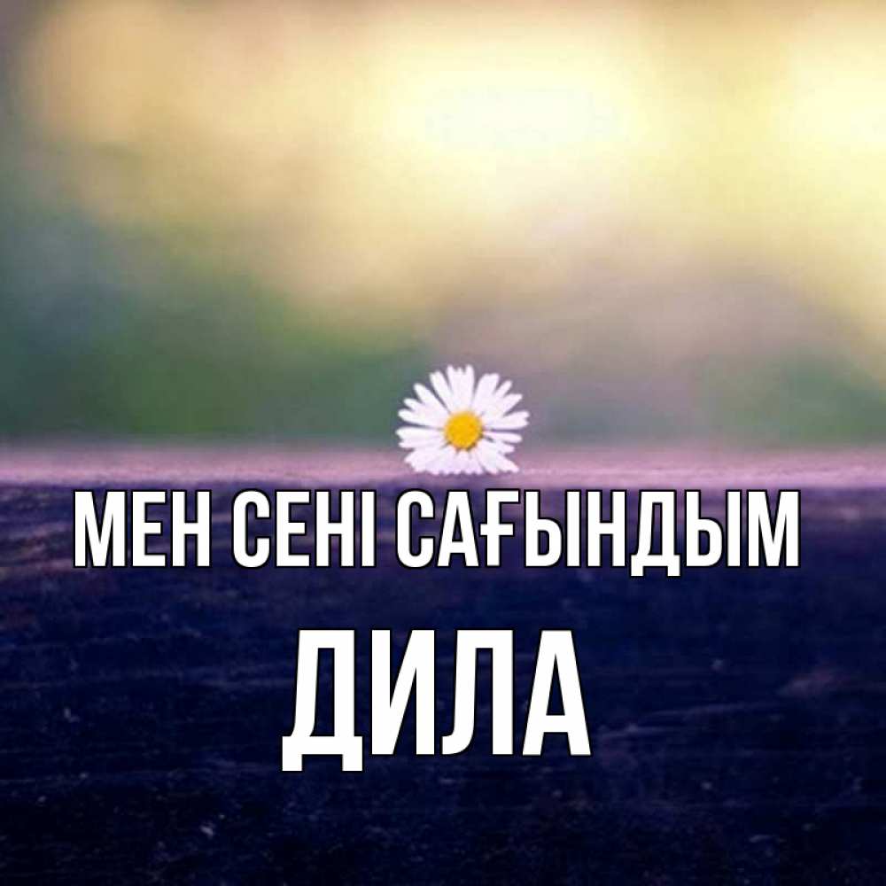 Күн сайын ашық хат с именем, ДИЛА Мен сені сағындым приходи в гости Онлайн тегін жүктеп алу тілектері бар керемет карта 