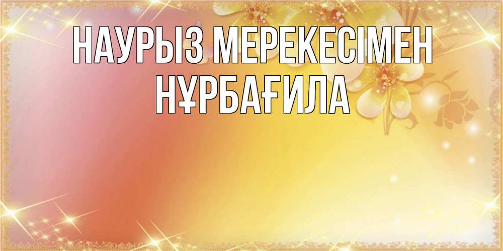 Күн сайын ашық хат с именем, НҰРБАҒИЛА Наурыз мерекесімен бесплатные открытки на праздник весны наурыз Онлайн тегін жүктеп алу тілектері бар керемет карта 