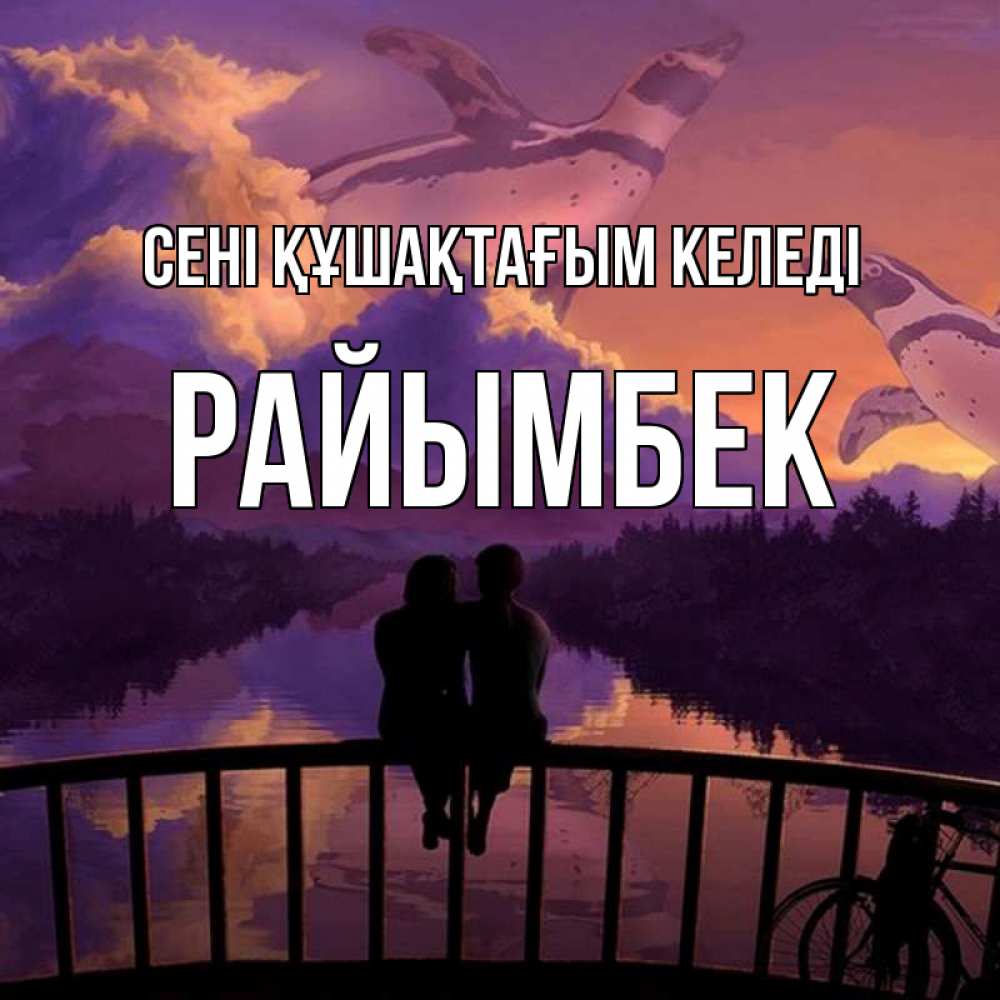 Күн сайын ашық хат с именем, РАЙЫМБЕК сені құшақтағым келеді парочка сидит на мосте или на набережной Онлайн тегін жүктеп алу тілектері бар керемет карта 
