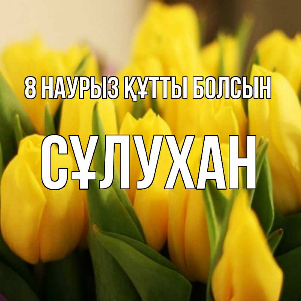 Күн сайын ашық хат с именем, СҰЛУХАН 8 наурыз құтты болсын цветы Онлайн тегін жүктеп алу тілектері бар керемет карта 