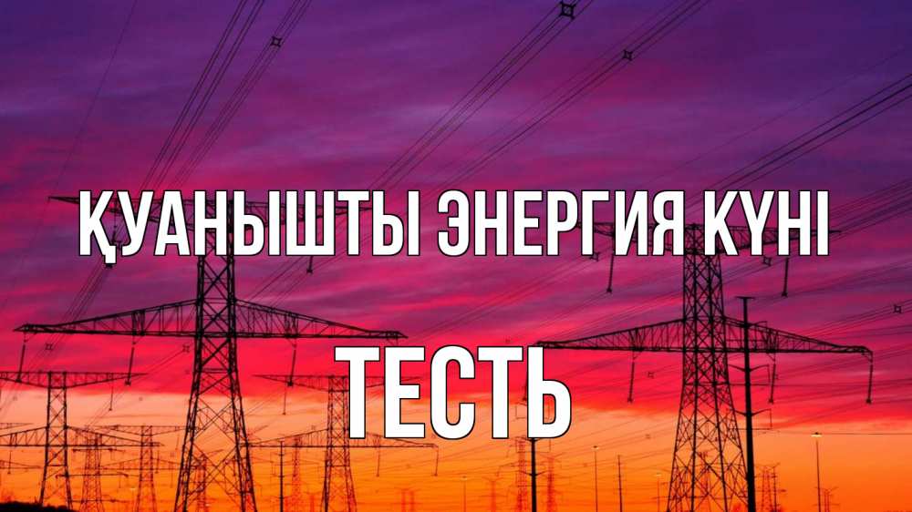 Күн сайын ашық хат с именем, Тесть Қуанышты энергия күні энергия электричество закат Онлайн тегін жүктеп алу тілектері бар керемет карта 
