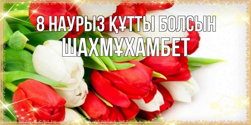 Күн сайын ашық хат с именем, ШАХМҰХАМБЕТ 8 наурыз құтты болсын Поздравительные открытки для милых женщин Онлайн тегін жүктеп алу тілектері бар керемет карта 