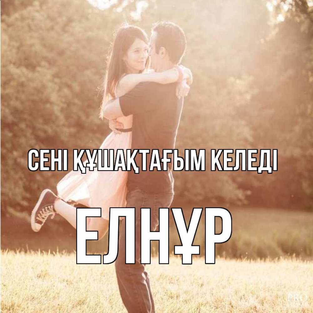 Күн сайын ашық хат с именем, Елнұр сені құшақтағым келеді парень и девушка фото под фильтром Онлайн тегін жүктеп алу тілектері бар керемет карта 