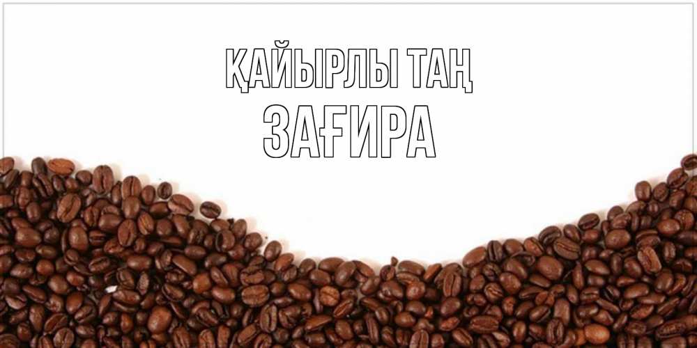Күн сайын ашық хат с именем, ЗАҒИРА Қайырлы таң текст на белом фоне и снизу кофейные зерна Онлайн тегін жүктеп алу тілектері бар керемет карта 