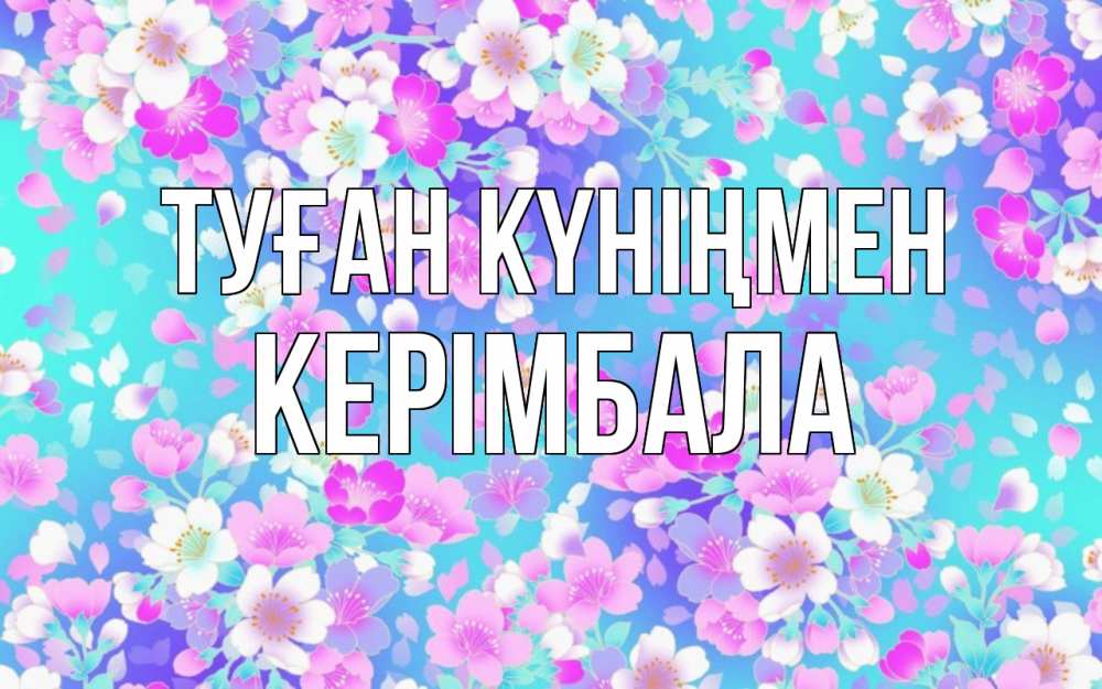 Күн сайын ашық хат с именем, КЕРІМБАЛА Туған күніңмен открытка с заливкой Онлайн тегін жүктеп алу тілектері бар керемет карта 
