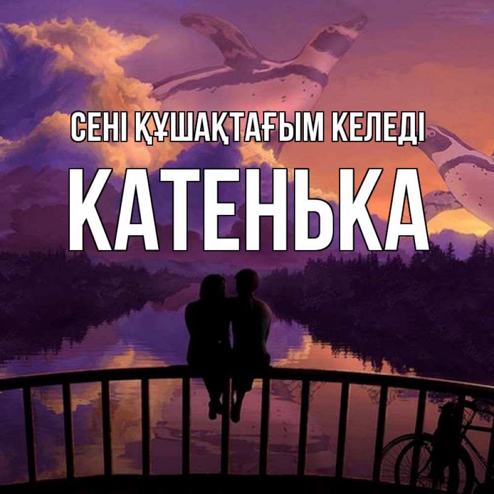 Күн сайын ашық хат с именем, Катенька сені құшақтағым келеді парочка сидит на мосте или на набережной Онлайн тегін жүктеп алу тілектері бар керемет карта 