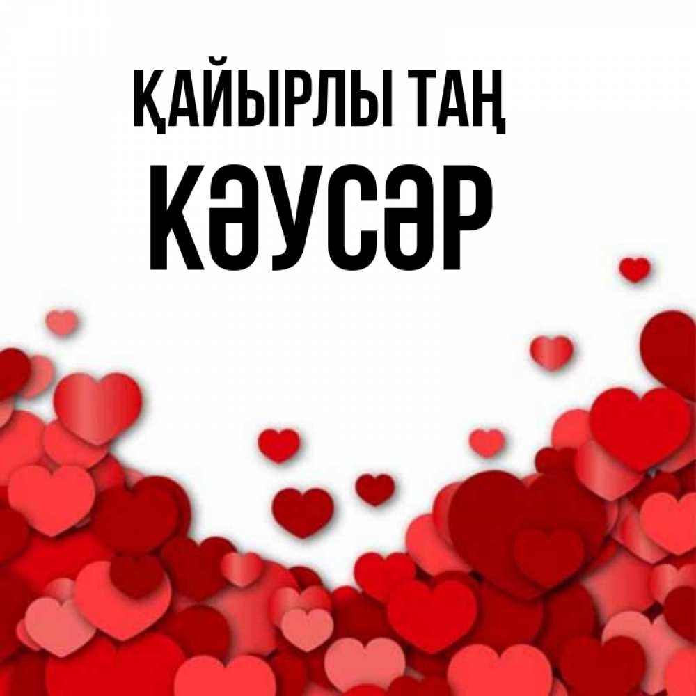 Күн сайын ашық хат с именем, КӘУСӘР Қайырлы таң хорошего настроения Онлайн тегін жүктеп алу тілектері бар керемет карта 