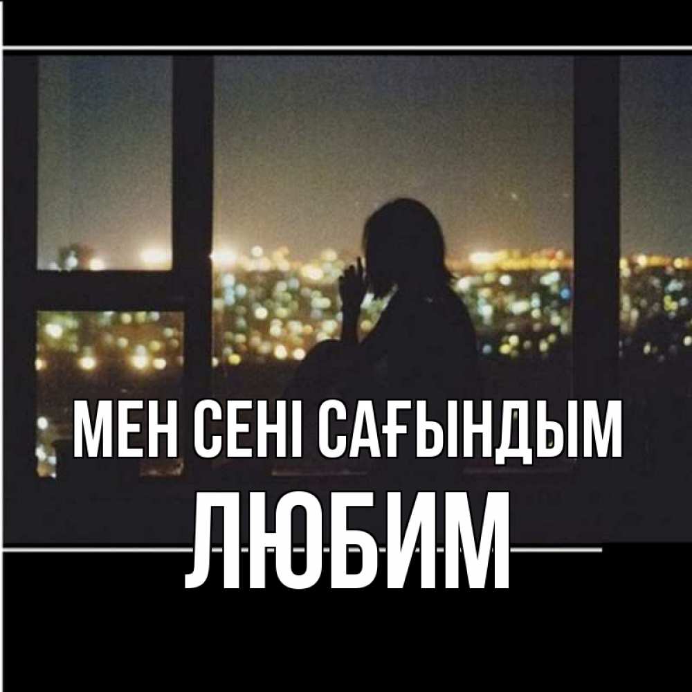 Күн сайын ашық хат с именем, Любим Мен сені сағындым у окна Онлайн тегін жүктеп алу тілектері бар керемет карта 