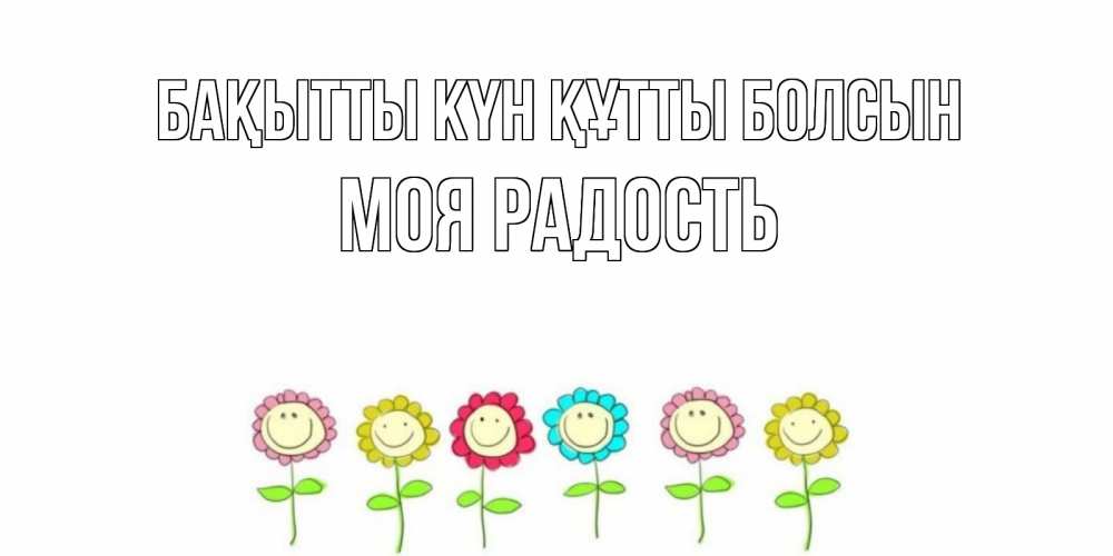Күн сайын ашық хат с именем, Моя-радость Бақытты күн құтты болсын улыбка, цветы Онлайн тегін жүктеп алу тілектері бар керемет карта 