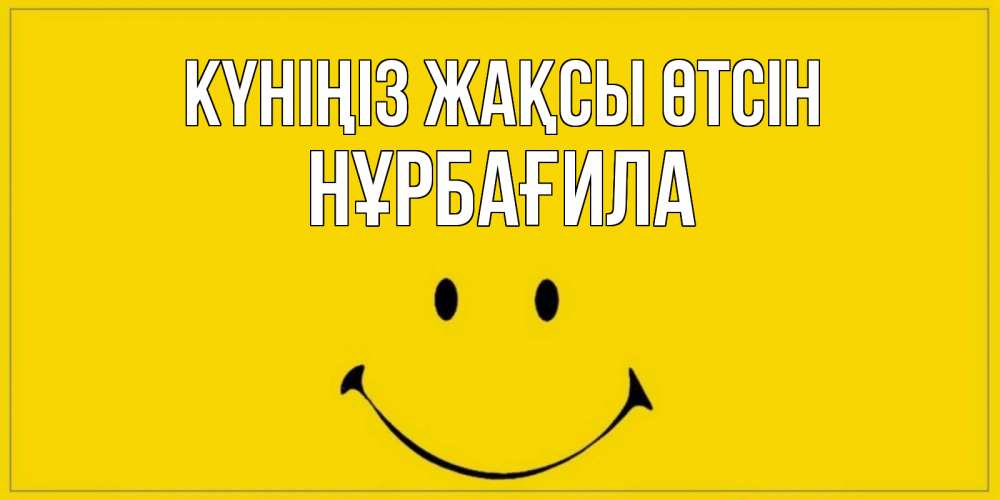 Күн сайын ашық хат с именем, НҰРБАҒИЛА Күніңіз жақсы өтсін улыбка Онлайн тегін жүктеп алу тілектері бар керемет карта 