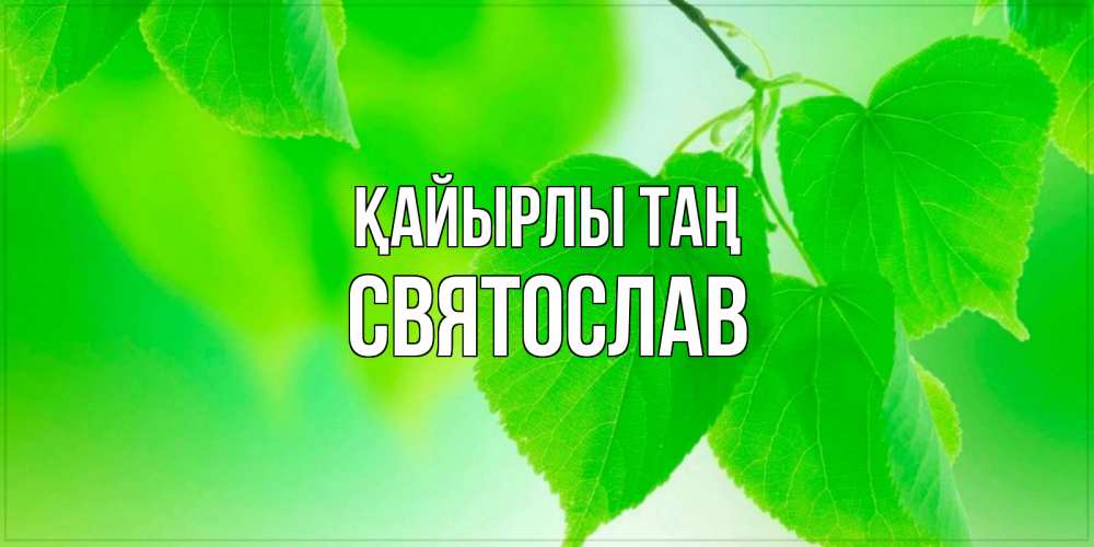 Күн сайын ашық хат с именем, Святослав Қайырлы таң доброе утро с березовыми листьями Онлайн тегін жүктеп алу тілектері бар керемет карта 