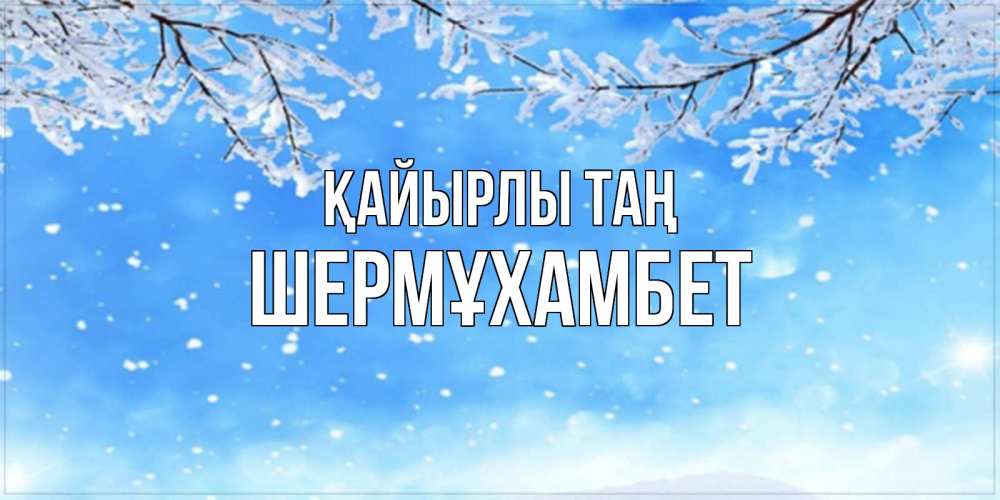 Күн сайын ашық хат с именем, ШЕРМҰХАМБЕТ Қайырлы таң снег изморозь и зима Онлайн тегін жүктеп алу тілектері бар керемет карта 