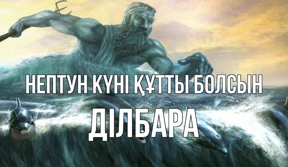 Күн сайын ашық хат с именем, ДІЛБАРА нептун күні құтты болсын с днем Нептуна Онлайн тегін жүктеп алу тілектері бар керемет карта 