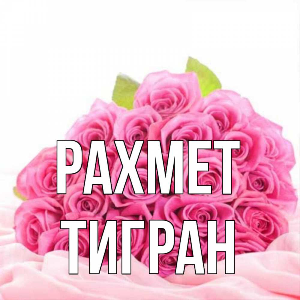 Күн сайын ашық хат с именем, Тигран рахмет розовые розы с подписью Онлайн тегін жүктеп алу тілектері бар керемет карта 