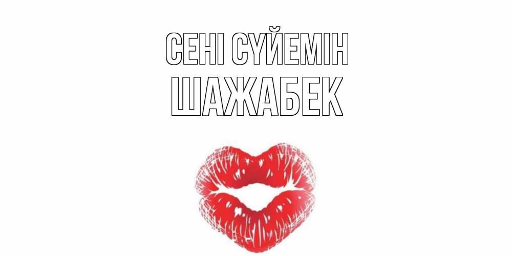 Күн сайын ашық хат с именем, ШАЖАБЕК Сені сүйемін поцелуй Онлайн тегін жүктеп алу тілектері бар керемет карта 