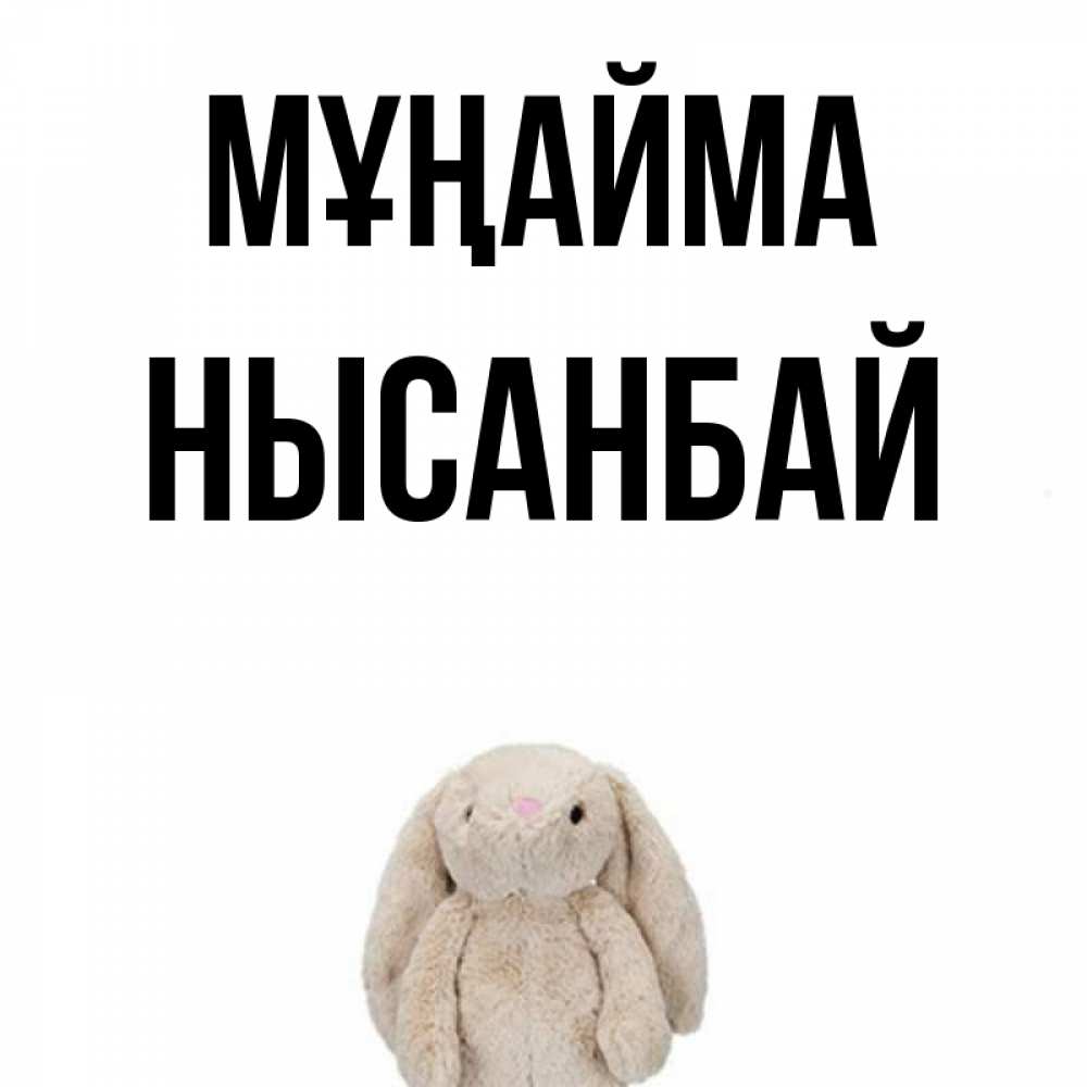 Күн сайын ашық хат с именем, НЫСАНБАЙ Мұңайма детская игрушка зайчика Онлайн тегін жүктеп алу тілектері бар керемет карта 
