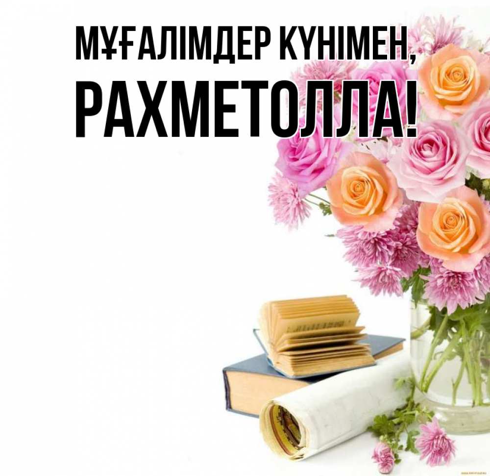 Күн сайын ашық хат с именем, РАХМЕТОЛЛА Мұғалімдер күнімен цветы Онлайн тегін жүктеп алу тілектері бар керемет карта 