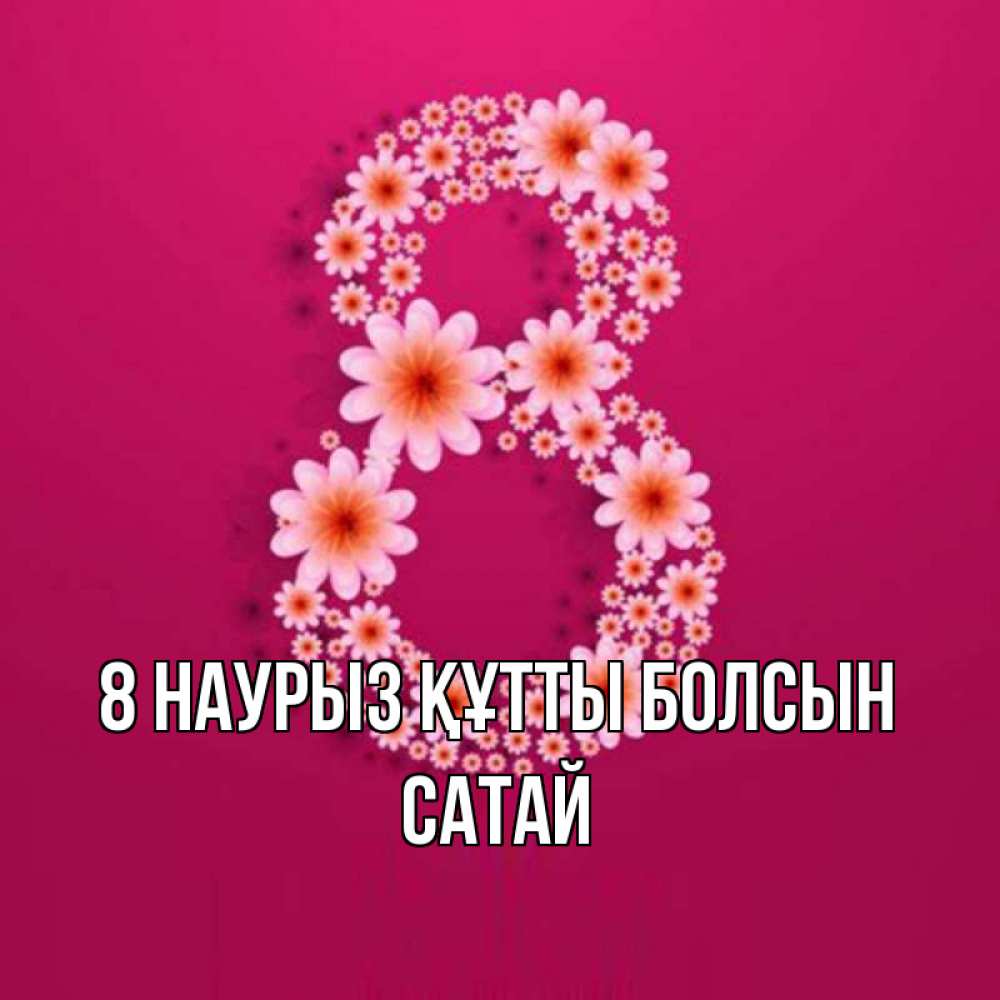 Күн сайын ашық хат с именем, САТАЙ 8 наурыз құтты болсын цветы в виде цифры восемь Онлайн тегін жүктеп алу тілектері бар керемет карта 